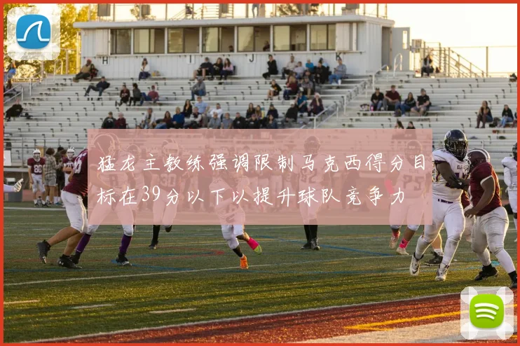 猛龙主教练强调限制马克西得分目标在39分以下以提升球队竞争力