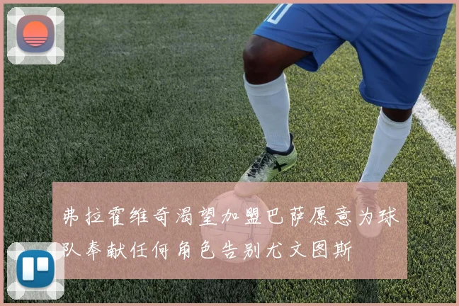 弗拉霍维奇渴望加盟巴萨愿意为球队奉献任何角色告别尤文图斯