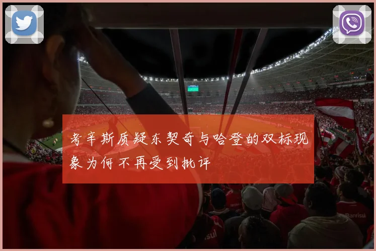考辛斯质疑东契奇与哈登的双标现象为何不再受到批评