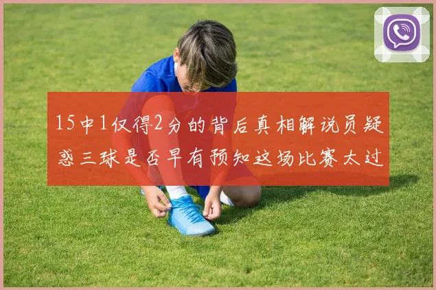 15中1仅得2分的背后真相解说员疑惑三球是否早有预知这场比赛太过抽象