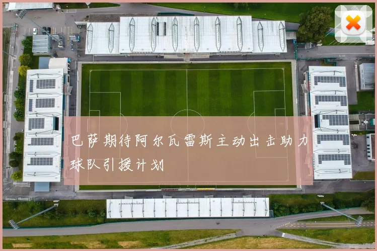 巴萨期待阿尔瓦雷斯主动出击助力球队引援计划