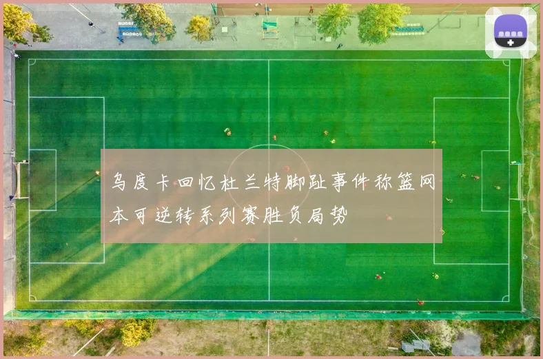 乌度卡回忆杜兰特脚趾事件称篮网本可逆转系列赛胜负局势