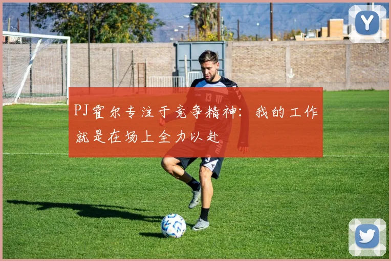 PJ霍尔专注于竞争精神：我的工作就是在场上全力以赴