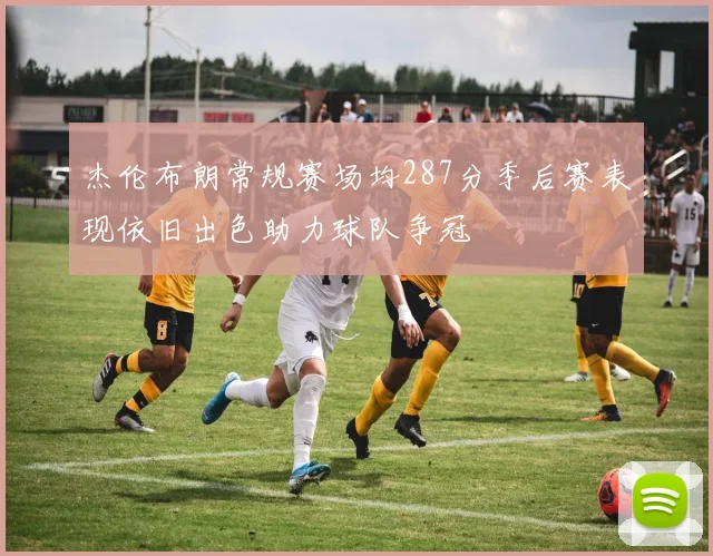 杰伦布朗常规赛场均287分季后赛表现依旧出色助力球队争冠
