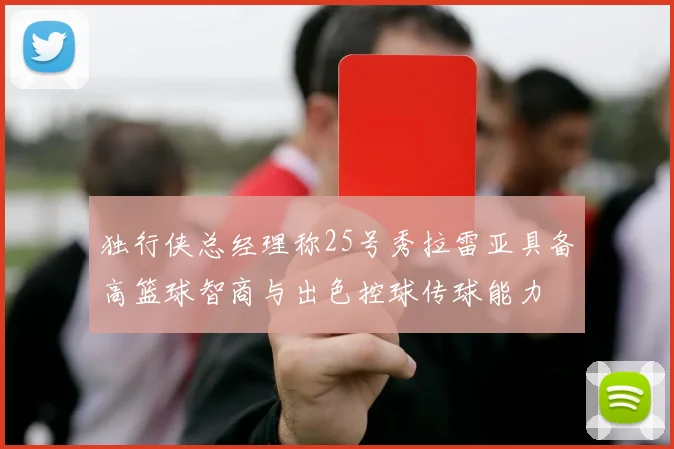 独行侠总经理称25号秀拉雷亚具备高篮球智商与出色控球传球能力