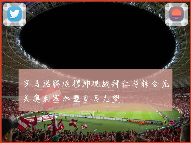 罗马诺解读穆帅观战拜仁与转会无关奥利塞加盟皇马无望