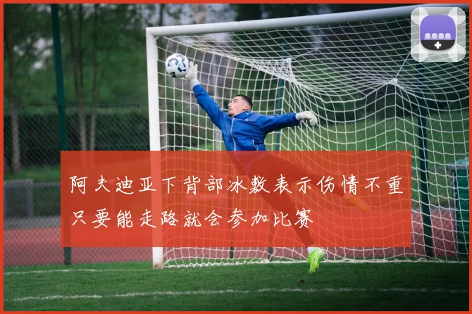 阿夫迪亚下背部冰敷表示伤情不重只要能走路就会参加比赛