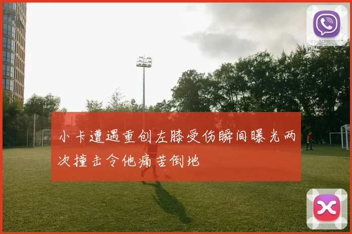 小卡遭遇重创左膝受伤瞬间曝光两次撞击令他痛苦倒地