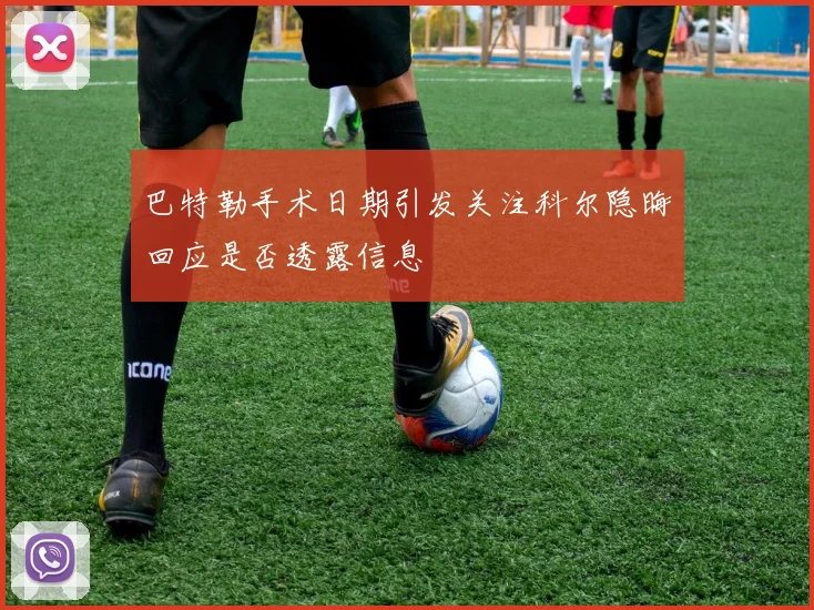巴特勒手术日期引发关注科尔隐晦回应是否透露信息