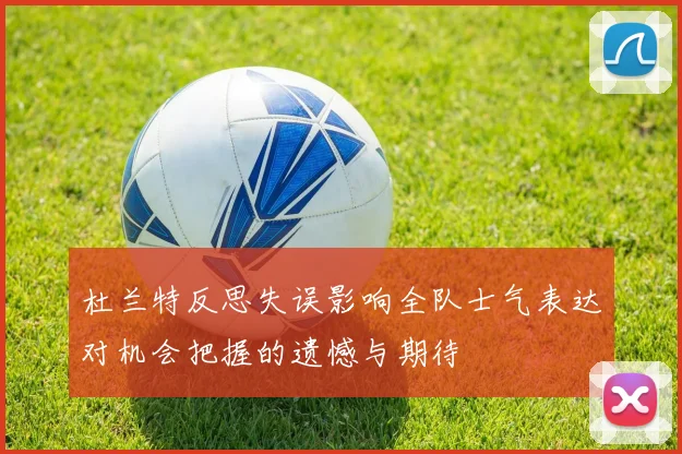 杜兰特反思失误影响全队士气表达对机会把握的遗憾与期待