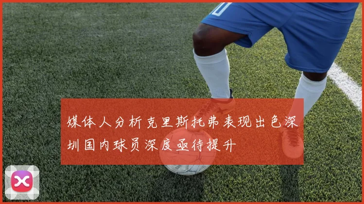 媒体人分析克里斯托弗表现出色深圳国内球员深度亟待提升