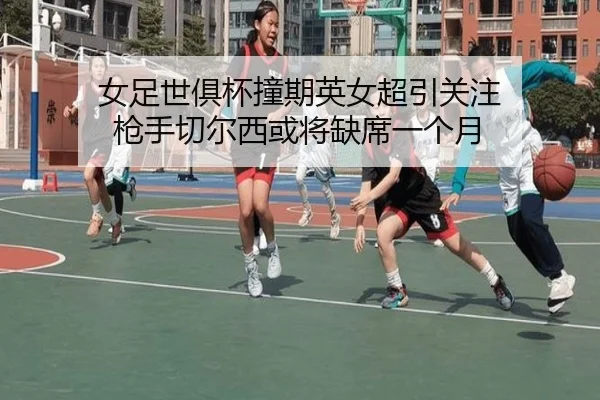 女足世俱杯撞期英女超引关注 枪手切尔西或将缺席一个月（xingkong）